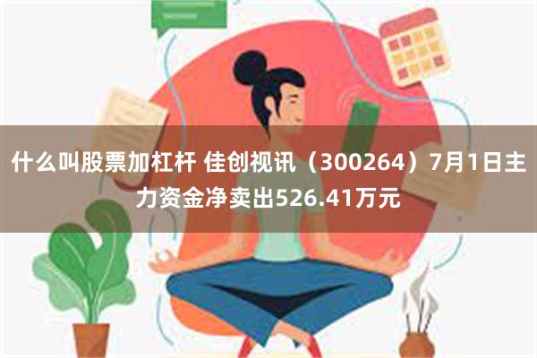 什么叫股票加杠杆 佳创视讯（300264）7月1日主力资金净卖出526.41万元