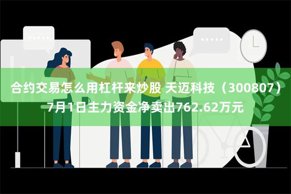 合约交易怎么用杠杆来炒股 天迈科技（300807）7月1日主力资金净卖出762.62万元