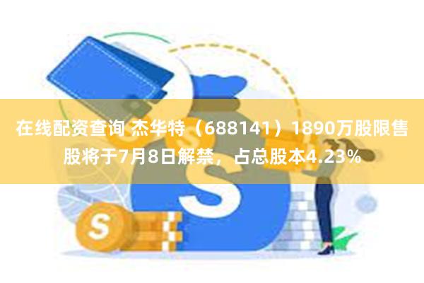 在线配资查询 杰华特（688141）1890万股限售股将于7月8日解禁，占总股本4.23%