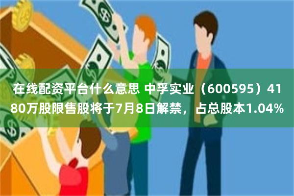 在线配资平台什么意思 中孚实业（600595）4180万股限售股将于7月8日解禁，占总股本1.04%