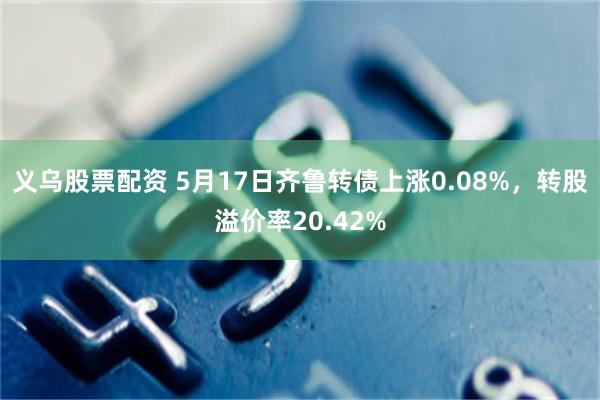 义乌股票配资 5月17日齐鲁转债上涨0.08%，转股溢价率20.42%