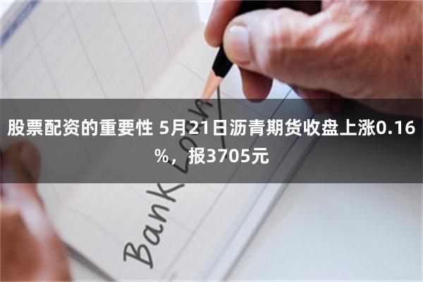 股票配资的重要性 5月21日沥青期货收盘上涨0.16%，报3705元