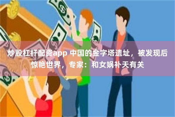 炒股杠杆配资app 中国的金字塔遗址，被发现后惊艳世界，