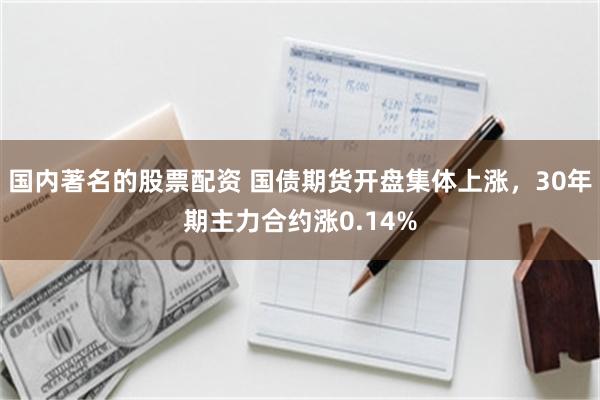 国内著名的股票配资 国债期货开盘集体上涨，30年期主力合约涨0.14%