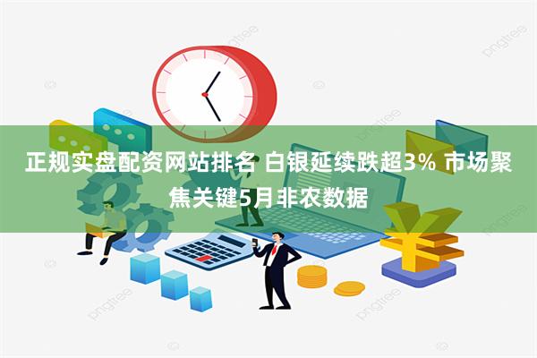 正规实盘配资网站排名 白银延续跌超3% 市场聚焦关键5月