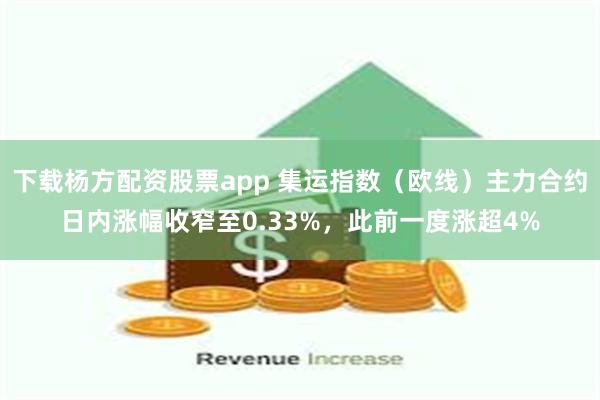 下载杨方配资股票app 集运指数（欧线）主力合约日内涨幅收窄至0.33%，此前一度涨超4%