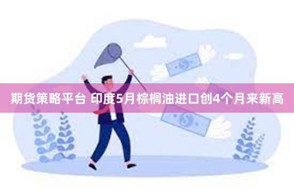 期货策略平台 印度5月棕榈油进口创4个月来新高