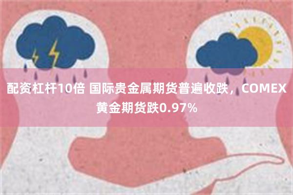 配资杠杆10倍 国际贵金属期货普遍收跌，COMEX黄金期货跌0.97%