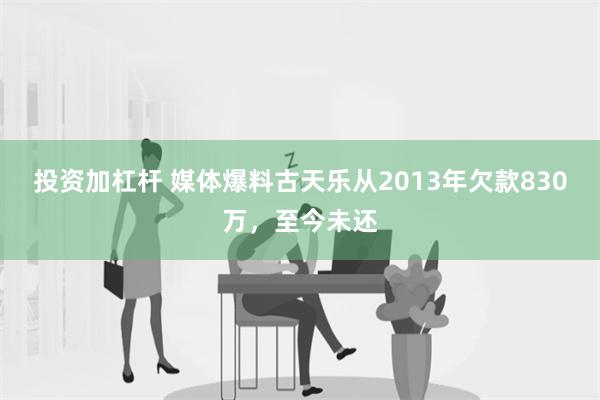 投资加杠杆 媒体爆料古天乐从2013年欠款830万，至今未还