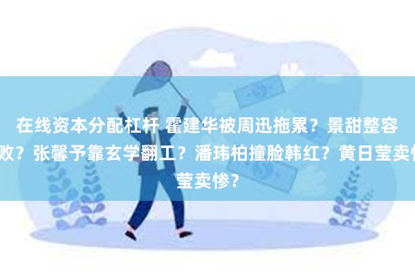 在线资本分配杠杆 霍建华被周迅拖累？景甜整容失败？张馨予靠玄学翻工？潘玮柏撞脸韩红？黄日莹卖惨？