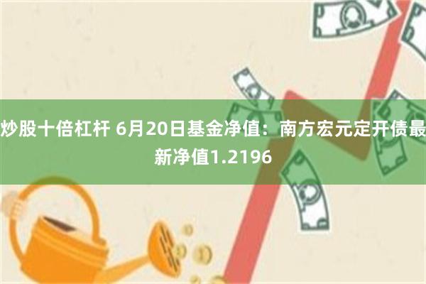 炒股十倍杠杆 6月20日基金净值：南方宏元定开债最新净值1.2196