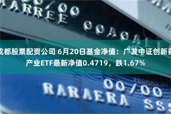 成都股票配资公司 6月20日基金净值：广发中证创新药产业ETF最新净值0.4719，跌1.67%