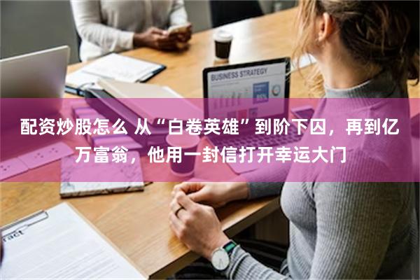 配资炒股怎么 从“白卷英雄”到阶下囚，再到亿万富翁，他用