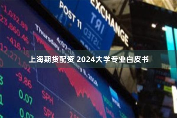 上海期货配资 2024大学专业白皮书