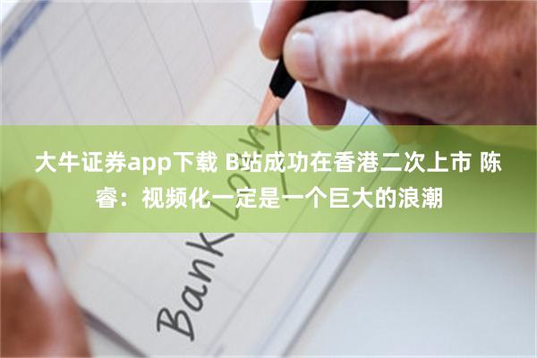 大牛证券app下载 B站成功在香港二次上市 陈睿：视频化