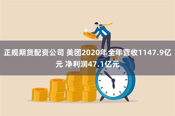 正规期货配资公司 美团2020年全年营收1147.9亿元