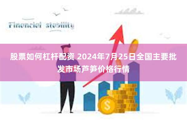 股票如何杠杆配资 2024年7月25日全国主要批发市场芦笋价格行情