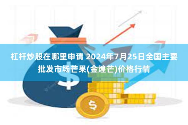 杠杆炒股在哪里申请 2024年7月25日全国主要批发市场芒果(金煌芒)价格行情