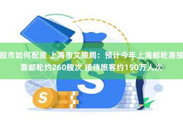 股市如何配资 上海市文旅局：预计今年上海邮轮港接靠邮轮约260艘次 接待旅客约150万人次