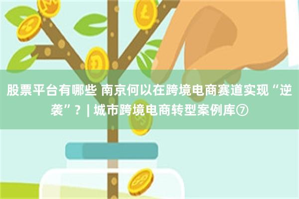 股票平台有哪些 南京何以在跨境电商赛道实现“逆袭”？| 城市跨境电商转型案例库⑦