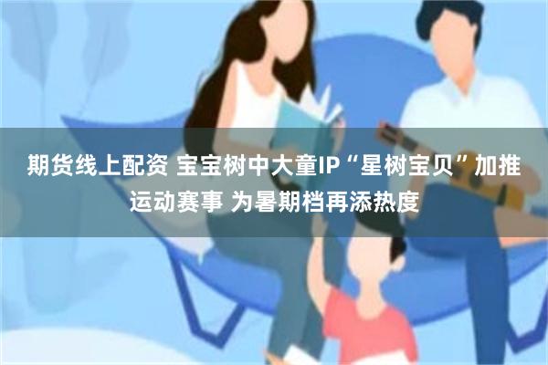 期货线上配资 宝宝树中大童IP“星树宝贝”加推运动赛事 