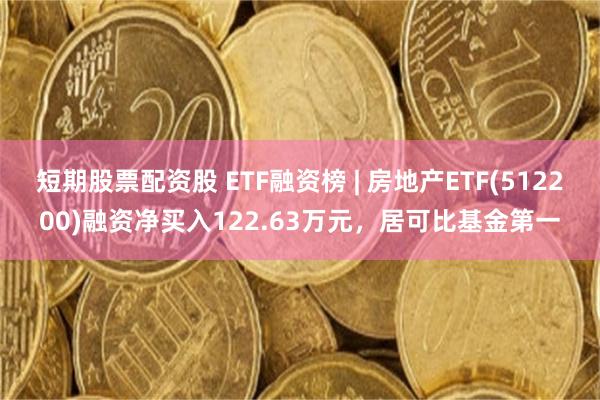 短期股票配资股 ETF融资榜 | 房地产ETF(512200)融资净买入122.63万元，居可比基金第一