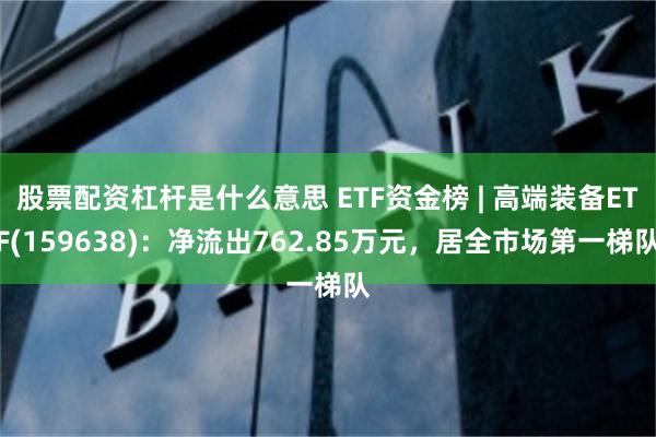 股票配资杠杆是什么意思 ETF资金榜 | 高端装备ETF