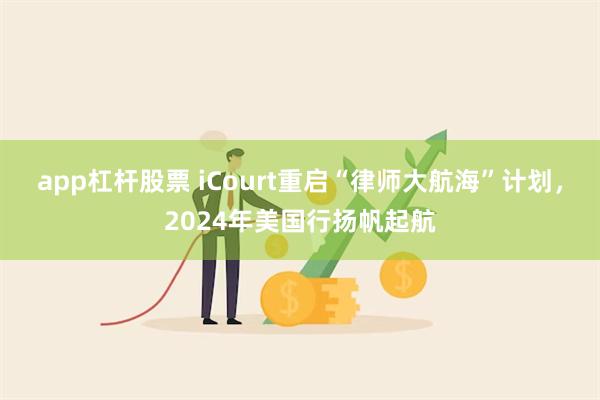 app杠杆股票 iCourt重启“律师大航海”计划，2024年美国行扬帆起航