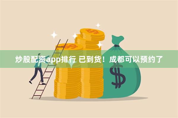 炒股配资app排行 已到货！成都可以预约了