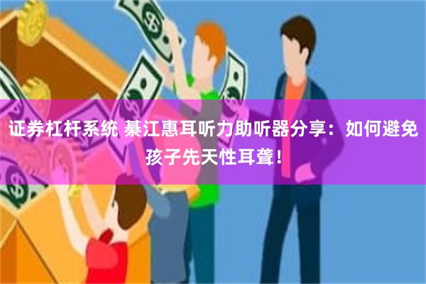 证券杠杆系统 綦江惠耳听力助听器分享：如何避免孩子先天性