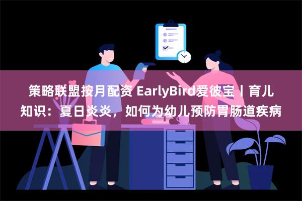 策略联盟按月配资 EarlyBird爱彼宝丨育儿知识：夏日炎炎，如何为幼儿预防胃肠道疾病