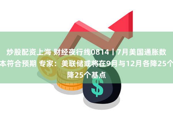 炒股配资上海 财经夜行线0814丨7月美国通胀数据基本符合预期 专家：美联储或将在9月与12月各降25个基点