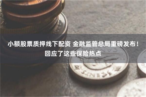 小额股票质押线下配资 金融监管总局重磅发布！回应了这些保险热点