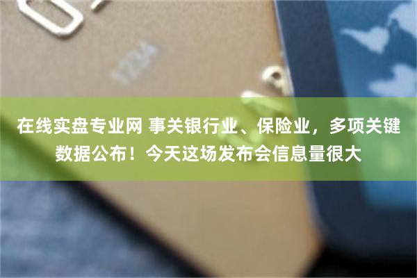 在线实盘专业网 事关银行业、保险业，多项关键数据公布！今天这场发布会信息量很大