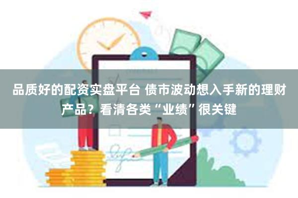 品质好的配资实盘平台 债市波动想入手新的理财产品？看清各