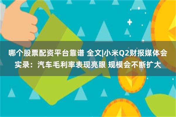 哪个股票配资平台靠谱 全文|小米Q2财报媒体会实录：汽车毛利率表现亮眼 规模会不断扩大