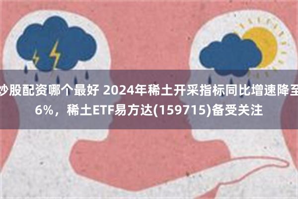 炒股配资哪个最好 2024年稀土开采指标同比增速降至6%，稀土ETF易方达(159715)备受关注