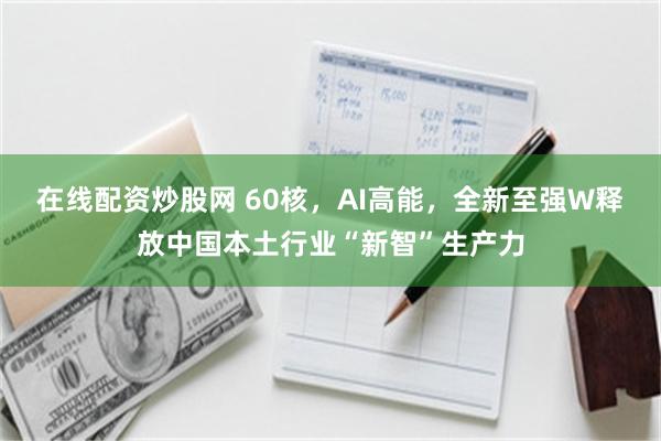 在线配资炒股网 60核，AI高能，全新至强W释放中国本土