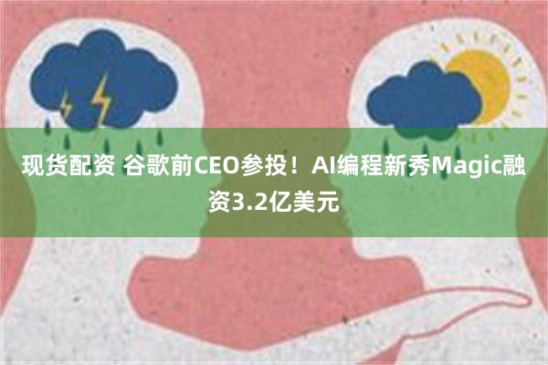 现货配资 谷歌前CEO参投！AI编程新秀Magic融资3.2亿美元