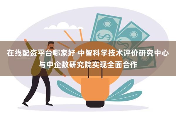 在线配资平台哪家好 中智科学技术评价研究中心与中企数研究