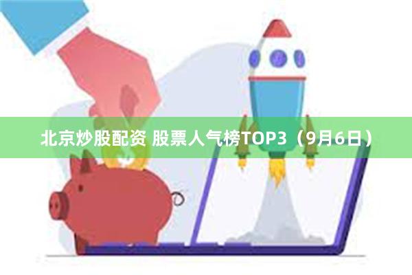 北京炒股配资 股票人气榜TOP3（9月6日）