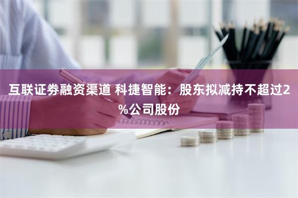 互联证劵融资渠道 科捷智能：股东拟减持不超过2%公司股份