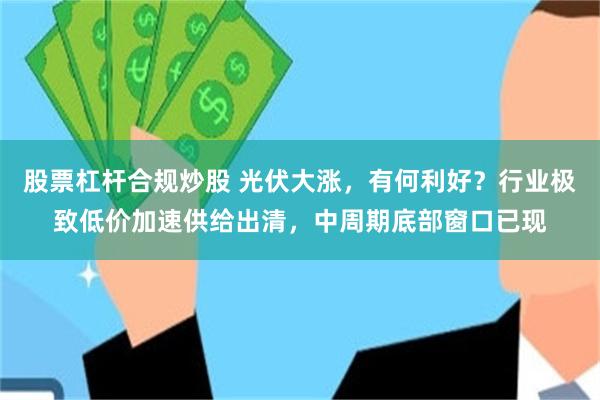 股票杠杆合规炒股 光伏大涨，有何利好？行业极致低价加速供给出清，中周期底部窗口已现