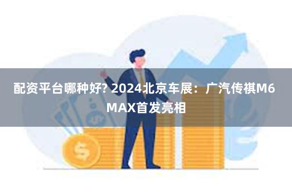 配资平台哪种好? 2024北京车展：广汽传祺M6 MAX