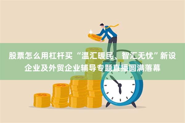 股票怎么用杠杆买 “温汇暖民、智汇无忧”新设企业及外贸企业辅导专题直播圆满落幕