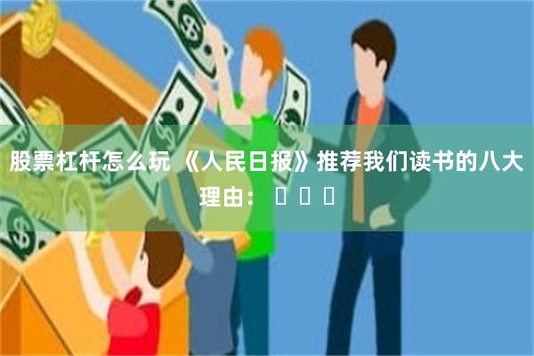 股票杠杆怎么玩 《人民日报》推荐我们读书的八大理由： ​​​