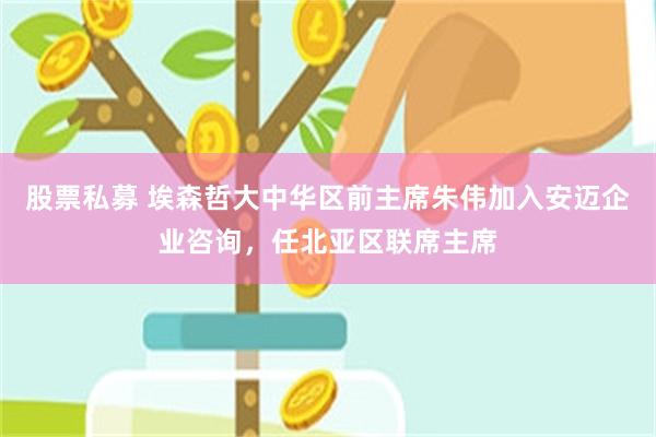 股票私募 埃森哲大中华区前主席朱伟加入安迈企业咨询，任北