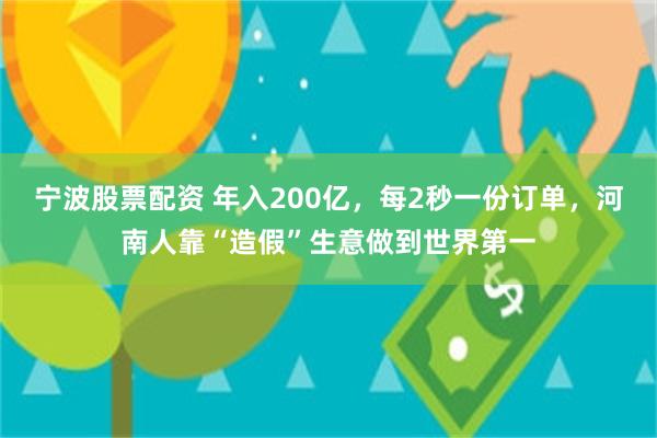 宁波股票配资 年入200亿，每2秒一份订单，河南人靠“造假”生意做到世界第一