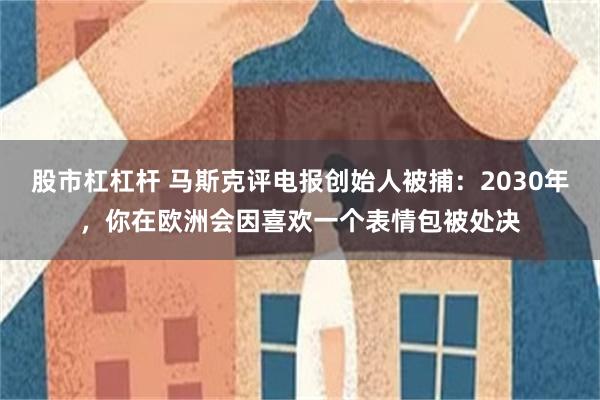 股市杠杠杆 马斯克评电报创始人被捕：2030年，你在欧洲