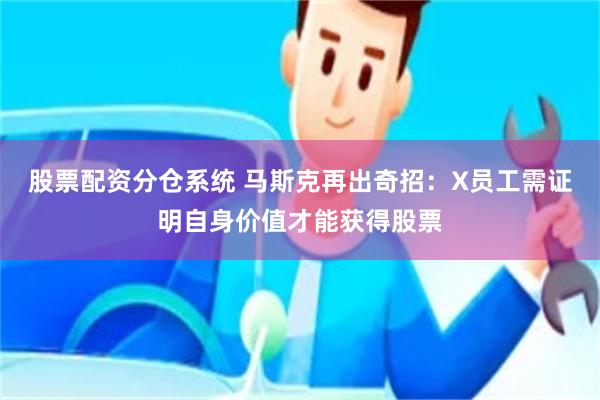 股票配资分仓系统 马斯克再出奇招：X员工需证明自身价值才